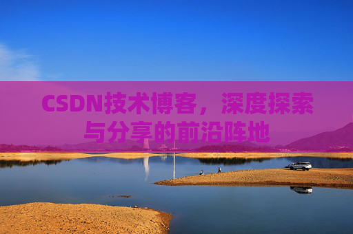CSDN技术博客，深度探索与分享的前沿阵地